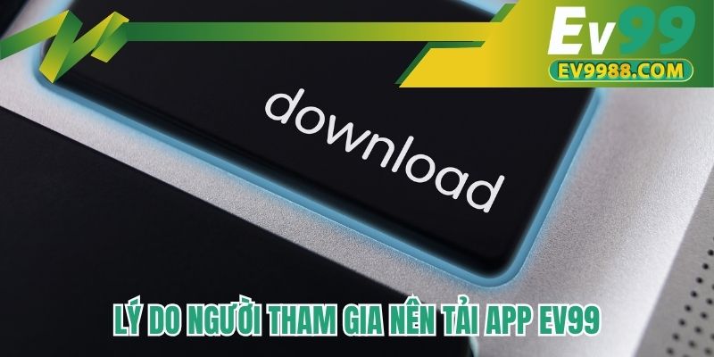 Lý do người tham gia nên tải app EV99